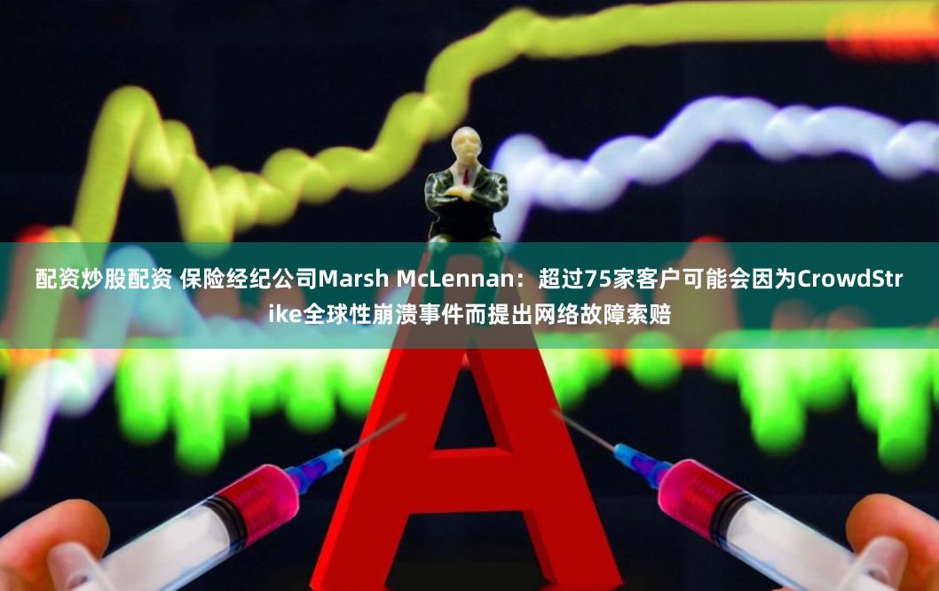 配资炒股配资 保险经纪公司Marsh McLennan：超过75家客户可能会因为CrowdStrike全球性崩溃事件而提出网络故障索赔