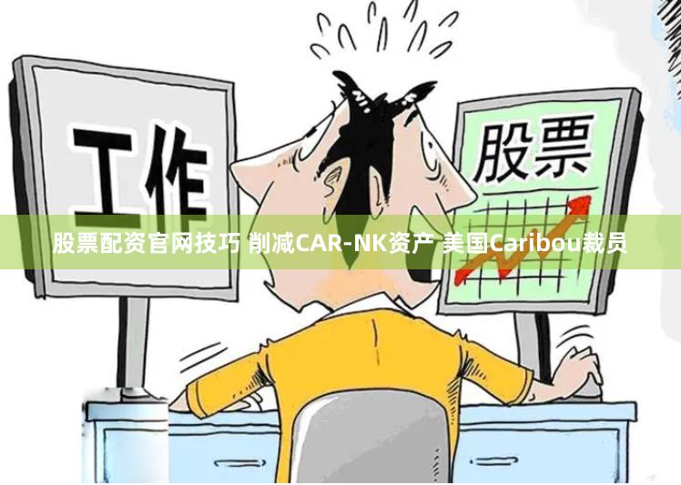 股票配资官网技巧 削减CAR-NK资产 美国Caribou裁员