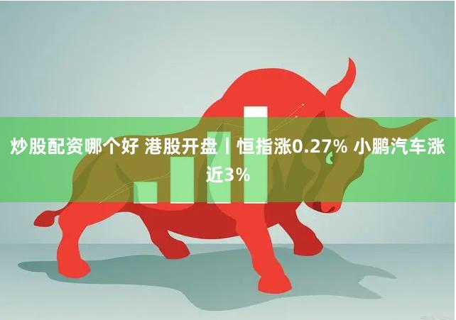 炒股配资哪个好 港股开盘丨恒指涨0.27% 小鹏汽车涨近3%