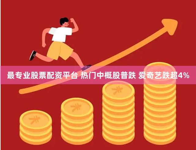 最专业股票配资平台 热门中概股普跌 爱奇艺跌超4%