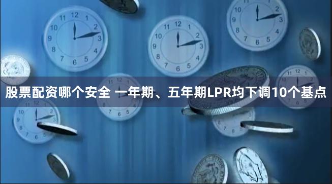 股票配资哪个安全 一年期、五年期LPR均下调10个基点