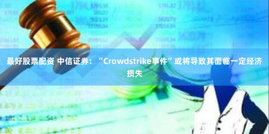 最好股票配资 中信证券：“Crowdstrike事件”或将导致其面临一定经济损失