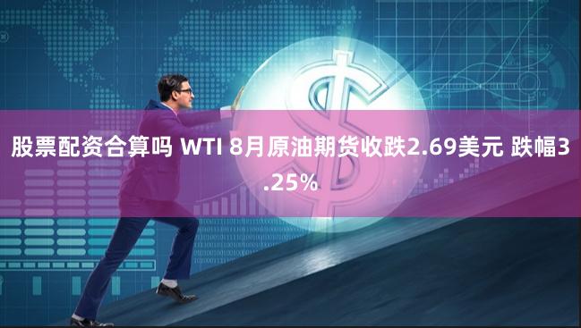 股票配资合算吗 WTI 8月原油期货收跌2.69美元 跌幅3.25%