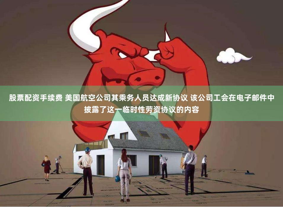 股票配资手续费 美国航空公司其乘务人员达成新协议 该公司工会在电子邮件中披露了这一临时性劳资协议的内容