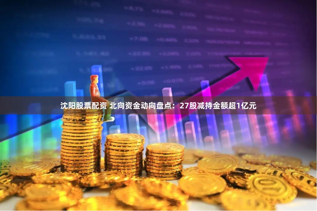 沈阳股票配资 北向资金动向盘点：27股减持金额超1亿元