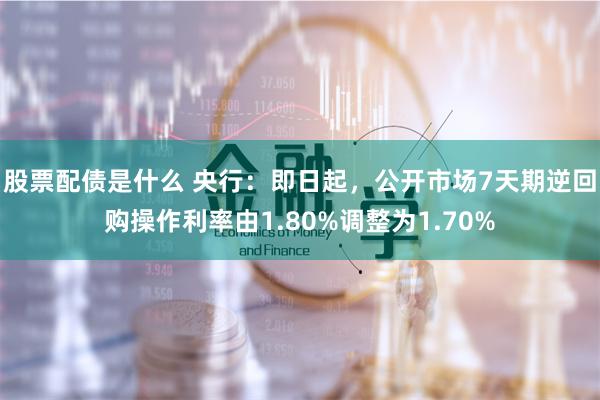 股票配债是什么 央行：即日起，公开市场7天期逆回购操作利率由1.80%调整为1.70%