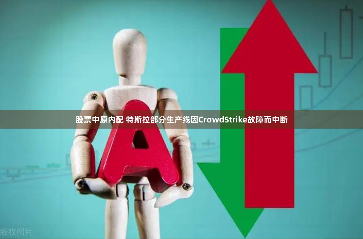 股票中原内配 特斯拉部分生产线因CrowdStrike故障而中断