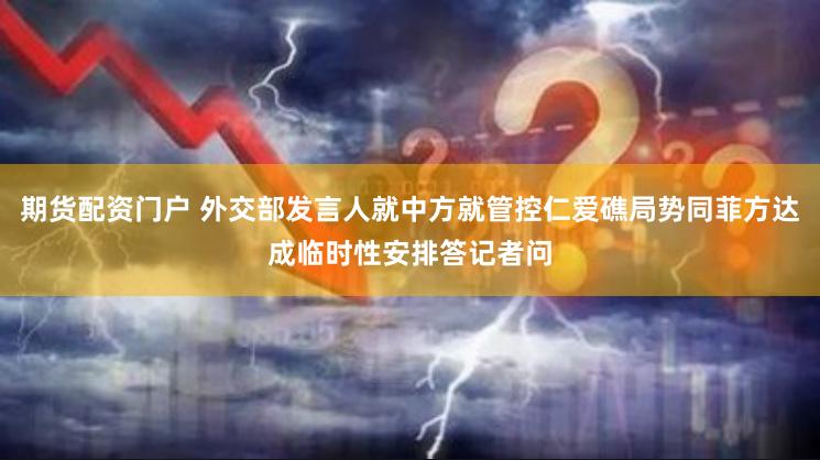 期货配资门户 外交部发言人就中方就管控仁爱礁局势同菲方达成临时性安排答记者问