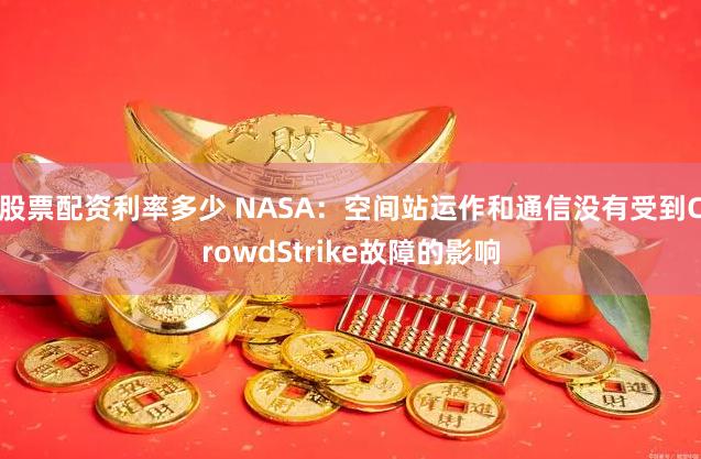 股票配资利率多少 NASA：空间站运作和通信没有受到CrowdStrike故障的影响