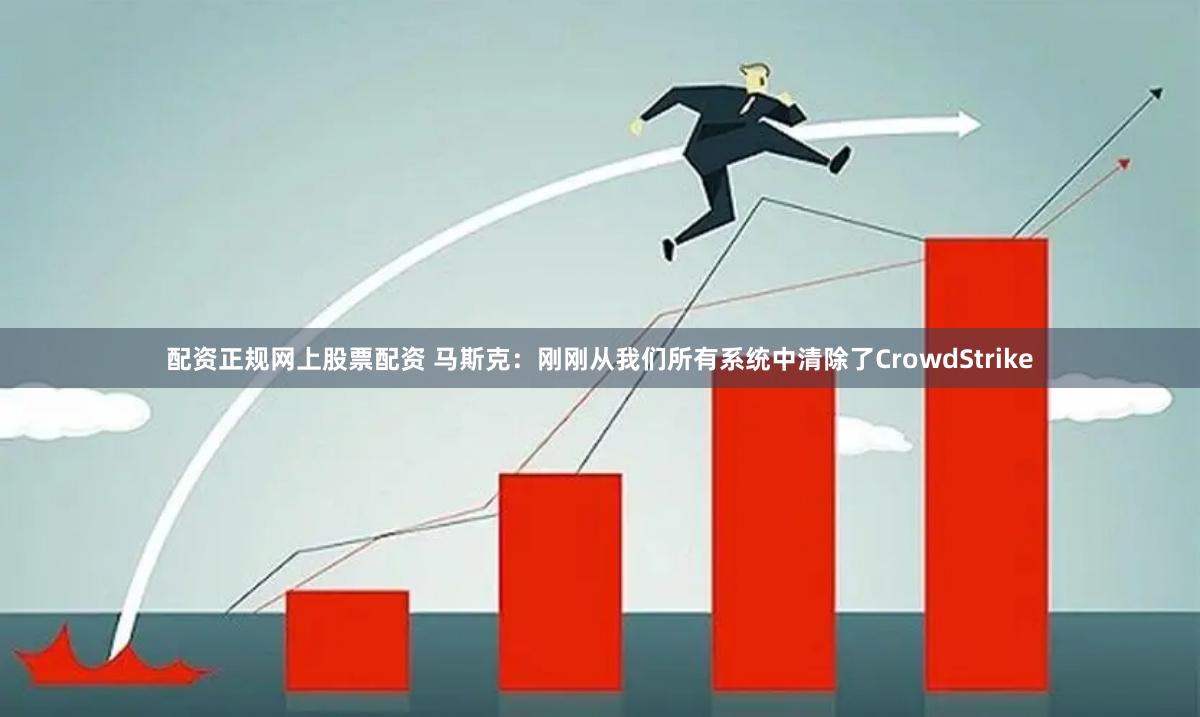 配资正规网上股票配资 马斯克：刚刚从我们所有系统中清除了CrowdStrike