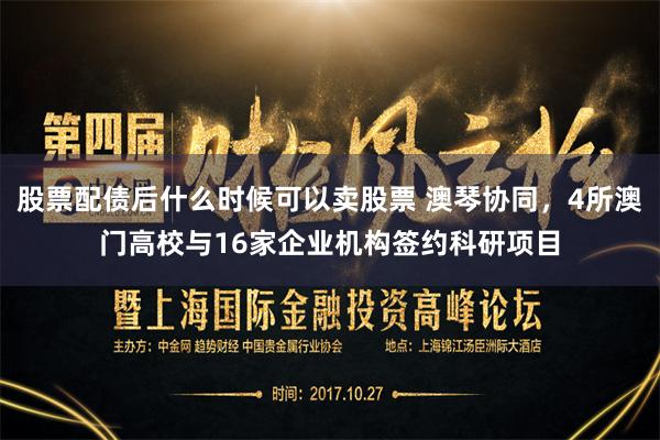 股票配债后什么时候可以卖股票 澳琴协同，4所澳门高校与16家企业机构签约科研项目