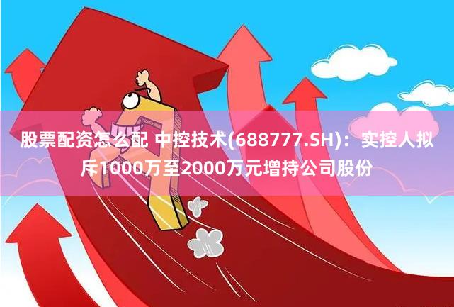 股票配资怎么配 中控技术(688777.SH)：实控人拟斥1000万至2000万元增持公司股份