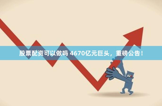 股票配资可以做吗 4670亿元巨头，重磅公告！