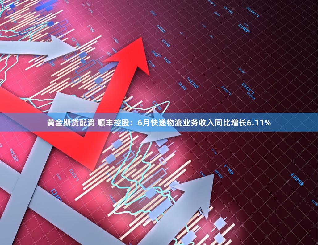 黄金期货配资 顺丰控股：6月快递物流业务收入同比增长6.11%