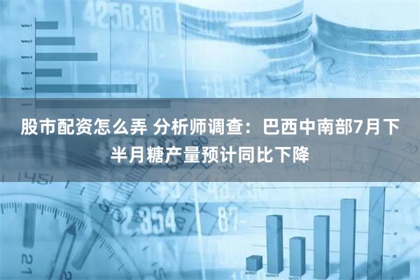 股市配资怎么弄 分析师调查：巴西中南部7月下半月糖产量预计同比下降