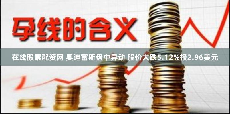 在线股票配资网 奥迪富斯盘中异动 股价大跌5.12%报2.96美元