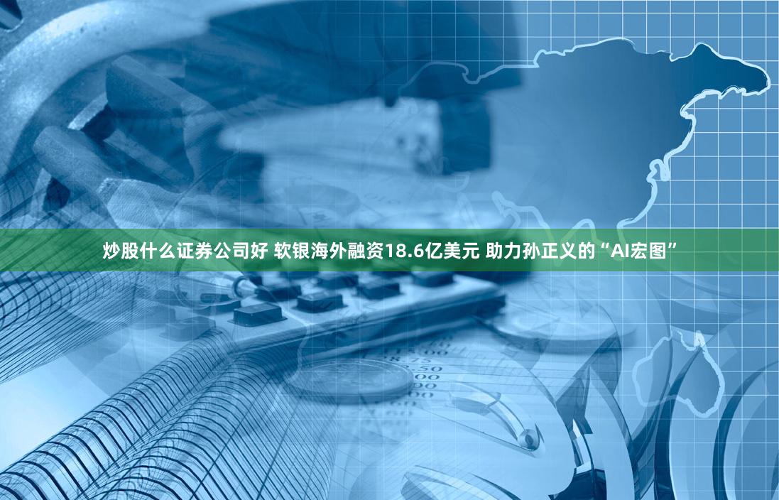 炒股什么证券公司好 软银海外融资18.6亿美元 助力孙正义的“AI宏图”