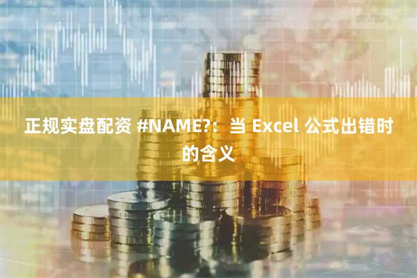 正规实盘配资 #NAME?：当 Excel 公式出错时的含义