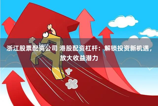 浙江股票配资公司 港股配资杠杆：解锁投资新机遇，放大收益潜力