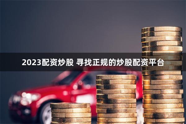 2023配资炒股 寻找正规的炒股配资平台