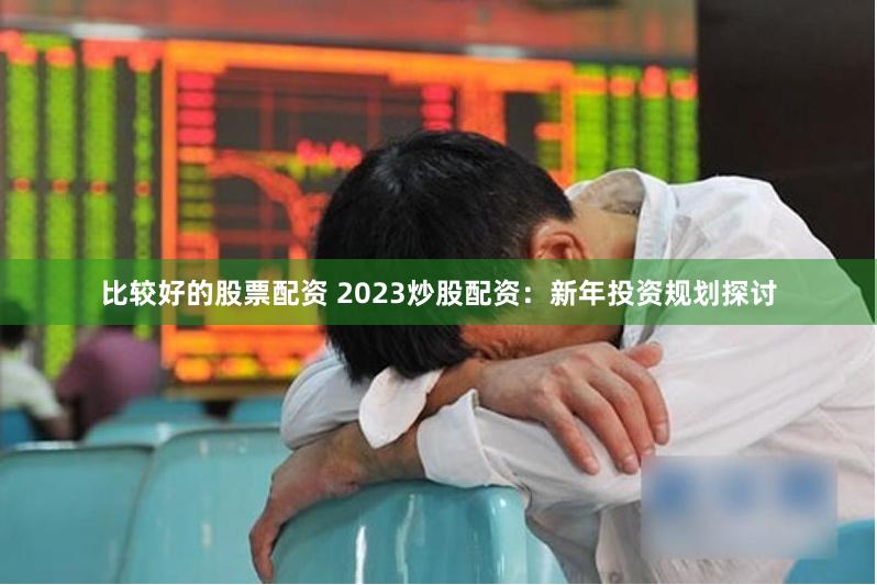 比较好的股票配资 2023炒股配资：新年投资规划探讨