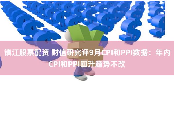 镇江股票配资 财信研究评9月CPI和PPI数据：年内CPI和PPI回升趋势不改