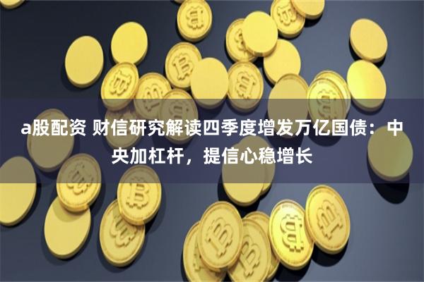 a股配资 财信研究解读四季度增发万亿国债：中央加杠杆，提信心稳增长