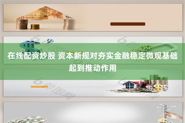 在线配资炒股 资本新规对夯实金融稳定微观基础起到推动作用