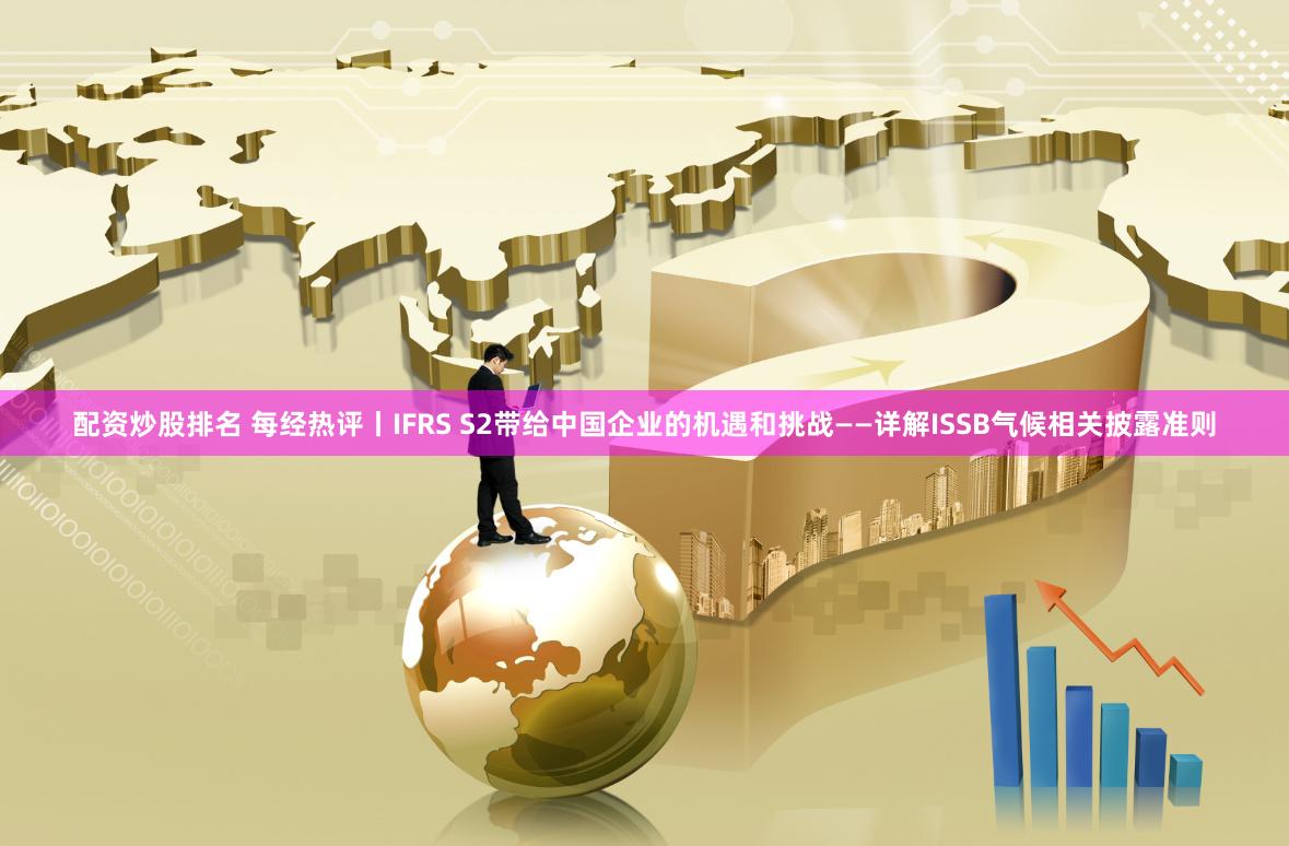 配资炒股排名 每经热评丨IFRS S2带给中国企业的机遇和挑战——详解ISSB气候相关披露准则