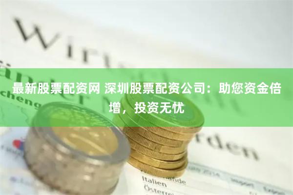 最新股票配资网 深圳股票配资公司：助您资金倍增，投资无忧