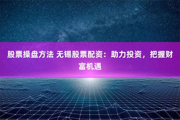 股票操盘方法 无锡股票配资：助力投资，把握财富机遇