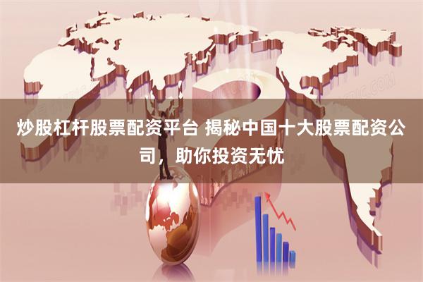 炒股杠杆股票配资平台 揭秘中国十大股票配资公司，助你投资无忧