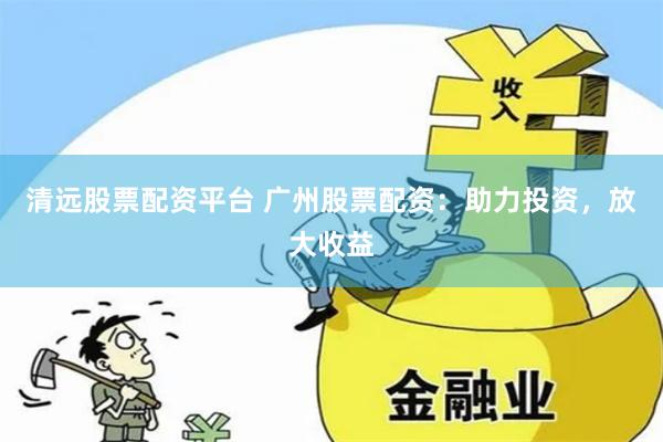 清远股票配资平台 广州股票配资：助力投资，放大收益