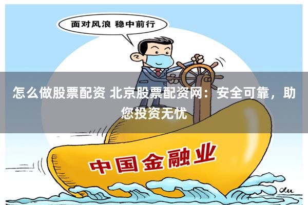 怎么做股票配资 北京股票配资网：安全可靠，助您投资无忧