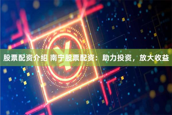 股票配资介绍 南宁股票配资:助力投资,放大收益