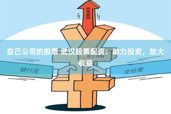 自己公司的股票 武汉股票配资：助力投资，放大收益