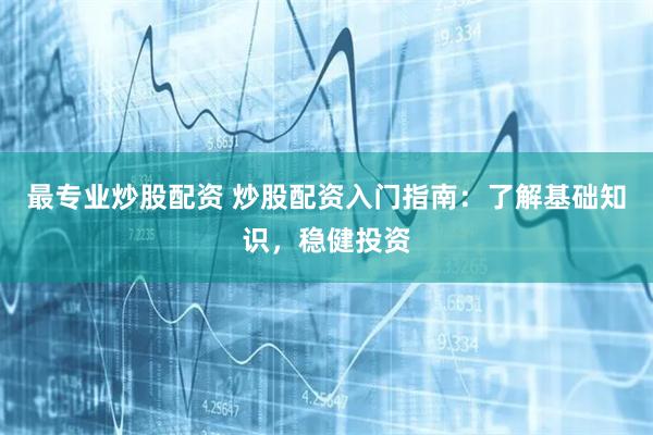 最专业炒股配资 炒股配资入门指南:了解基础知识,稳健投资
