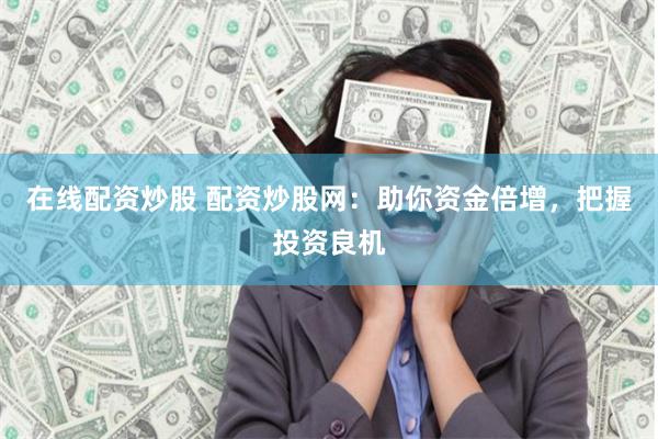 在线配资炒股 配资炒股网:助你资金倍增,把握投资良机