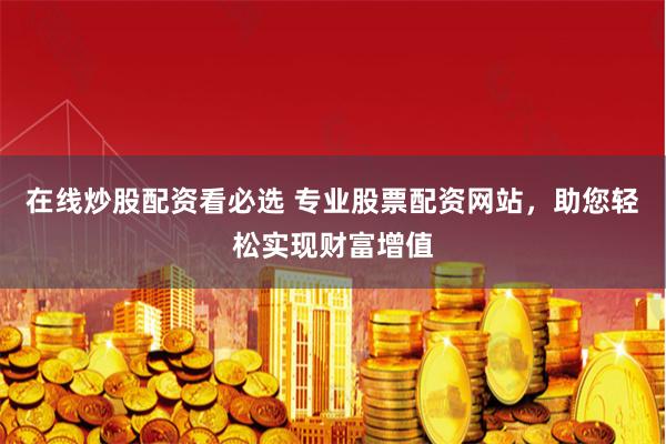 在线炒股配资看必选 专业股票配资网站,助您轻松实现财富增值