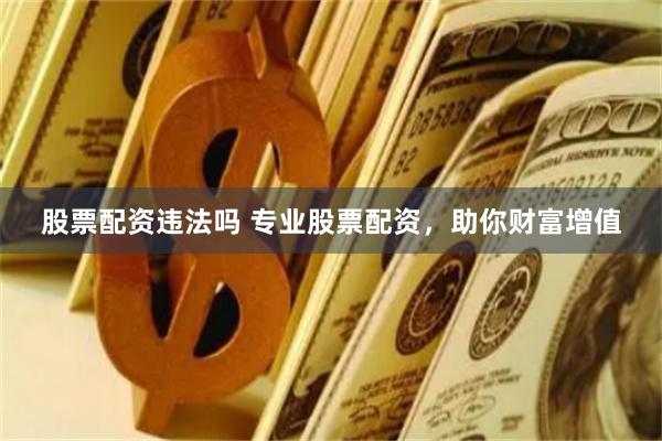 股票配资违法吗 专业股票配资,助你财富增值