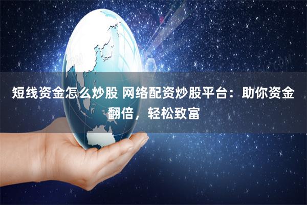短线资金怎么炒股 网络配资炒股平台:助你资金翻倍,轻松致富