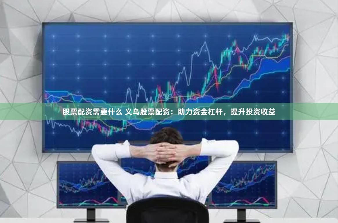 股票配资需要什么 义乌股票配资：助力资金杠杆，提升投资收益