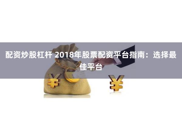 配资炒股杠杆 2018年股票配资平台指南：选择最佳平台