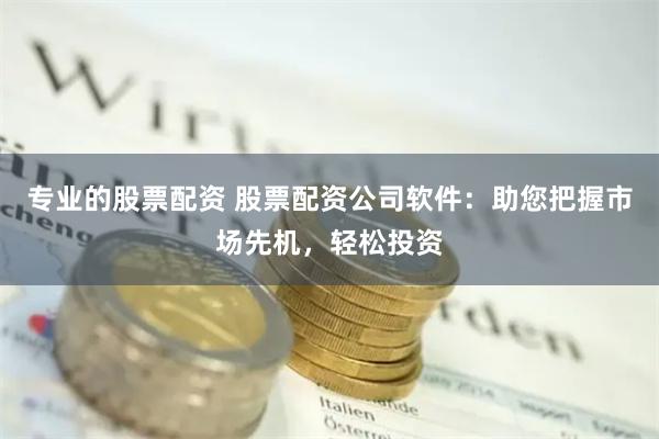 专业的股票配资 股票配资公司软件：助您把握市场先机，轻松投资