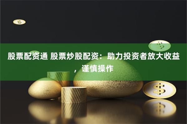 股票配资通 股票炒股配资：助力投资者放大收益，谨慎操作