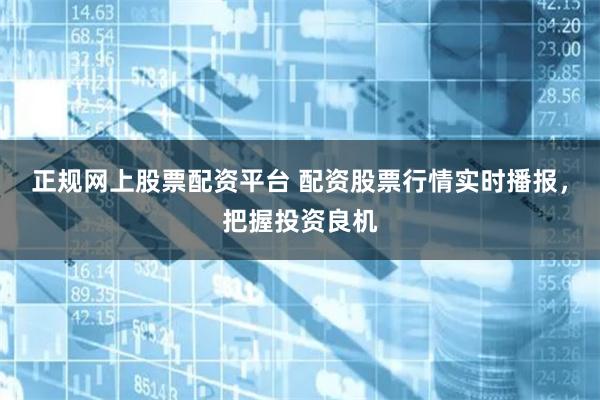 正规网上股票配资平台 配资股票行情实时播报,把握投资良机