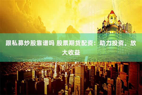 跟私募炒股靠谱吗 股票期货配资：助力投资，放大收益