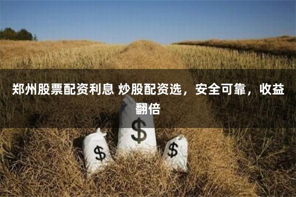 郑州股票配资利息 炒股配资选，安全可靠，收益翻倍