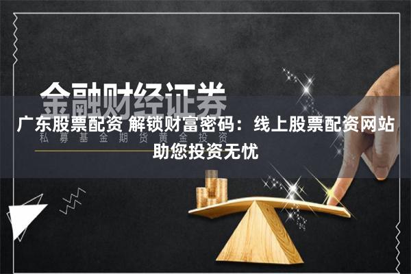 广东股票配资 解锁财富密码：线上股票配资网站助您投资无忧