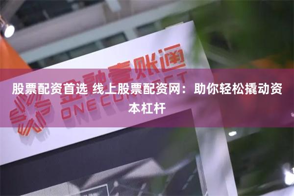 股票配资首选 线上股票配资网:助你轻松撬动资本杠杆